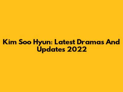 Kim Soo Hyun: Latest Dramas And Updates 2022