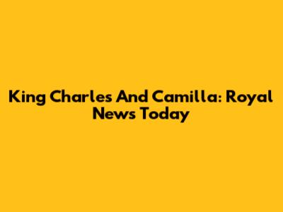 King Charles And Camilla: Royal News Today