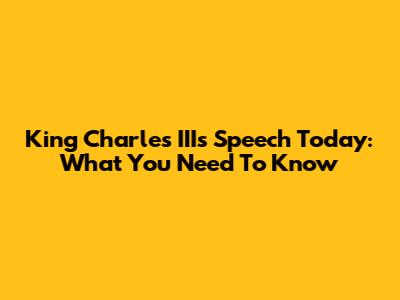 King Charles III's Speech Today: What You Need To Know
