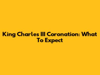 King Charles III Coronation: What To Expect