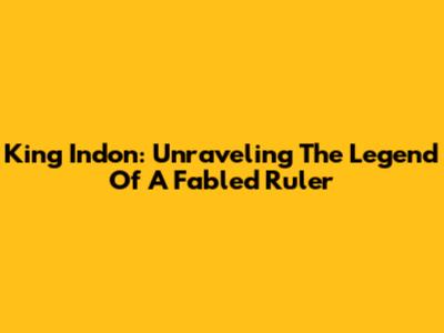 King Indon: Unraveling The Legend Of A Fabled Ruler