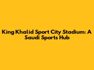 King Khalid Sport City Stadium: A Saudi Sports Hub