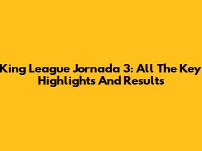 King League Jornada 3: All The Key Highlights And Results
