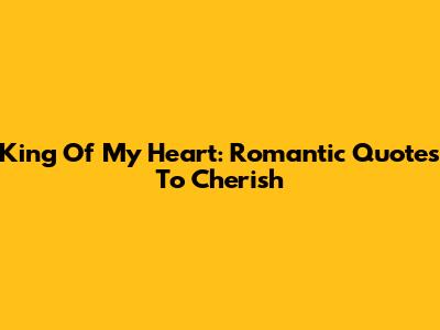 King Of My Heart: Romantic Quotes To Cherish