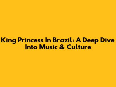 King Princess In Brazil: A Deep Dive Into Music & Culture