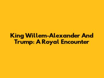 King Willem-Alexander And Trump: A Royal Encounter