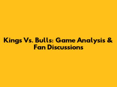 Kings Vs. Bulls: Game Analysis & Fan Discussions