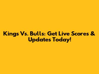 Kings Vs. Bulls: Get Live Scores & Updates Today!