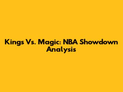 Kings Vs. Magic: NBA Showdown Analysis