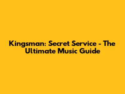 Kingsman: Secret Service - The Ultimate Music Guide