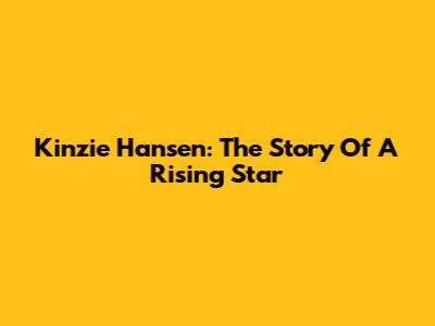 Kinzie Hansen: The Story Of A Rising Star