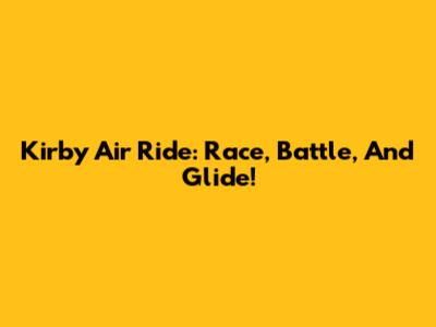 Kirby Air Ride: Race, Battle, And Glide!