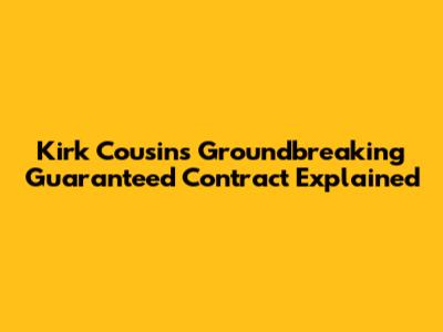 Kirk Cousins' Groundbreaking Guaranteed Contract Explained