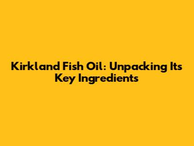 Kirkland Fish Oil: Unpacking Its Key Ingredients