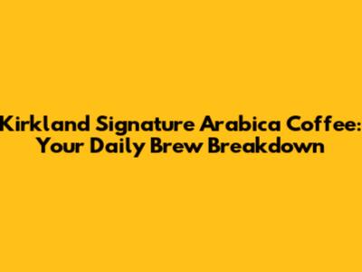 Kirkland Signature Arabica Coffee: Your Daily Brew Breakdown