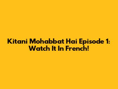 Kitani Mohabbat Hai Episode 1: Watch It In French!