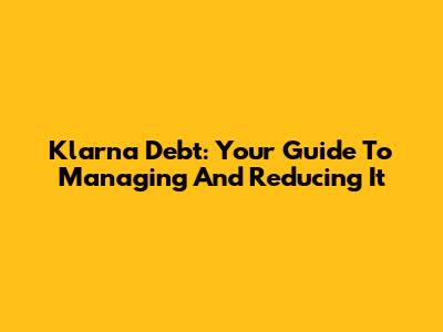 Klarna Debt: Your Guide To Managing And Reducing It