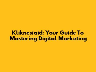Kliknesiaid: Your Guide To Mastering Digital Marketing