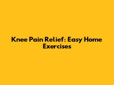 Knee Pain Relief: Easy Home Exercises