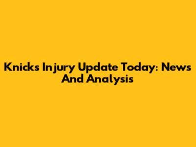 Knicks Injury Update Today: News And Analysis