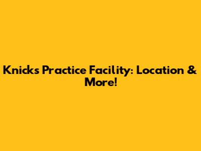 Knicks Practice Facility: Location & More!