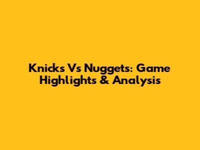 Knicks Vs Nuggets: Game Highlights & Analysis