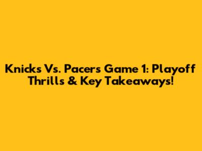 Knicks Vs. Pacers Game 1: Playoff Thrills & Key Takeaways!