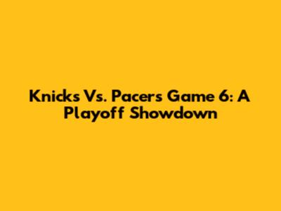 Knicks Vs. Pacers Game 6: A Playoff Showdown