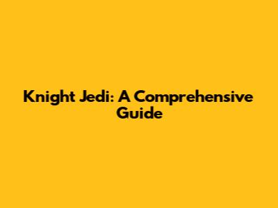 Knight Jedi: A Comprehensive Guide