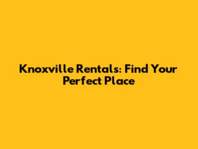 Knoxville Rentals: Find Your Perfect Place