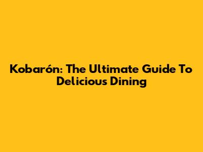 Kobarón: The Ultimate Guide To Delicious Dining