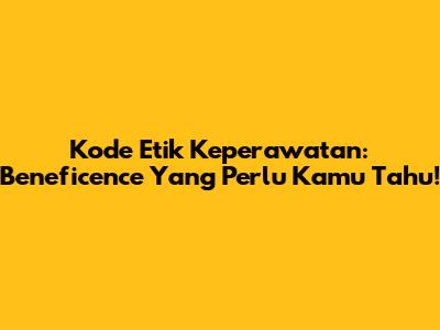 Kode Etik Keperawatan: Beneficence Yang Perlu Kamu Tahu!