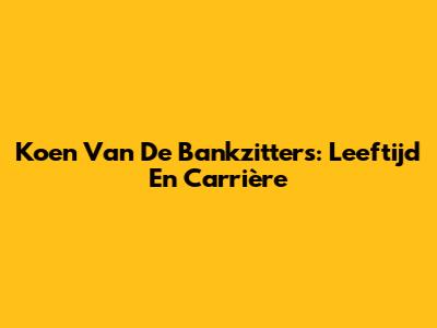 Koen Van De Bankzitters: Leeftijd En Carrière