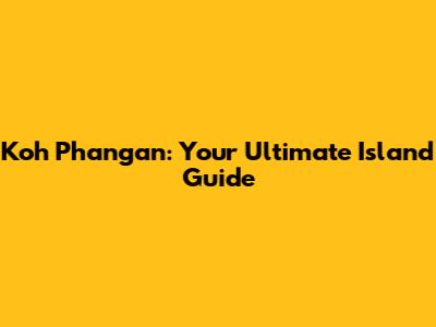 Koh Phangan: Your Ultimate Island Guide