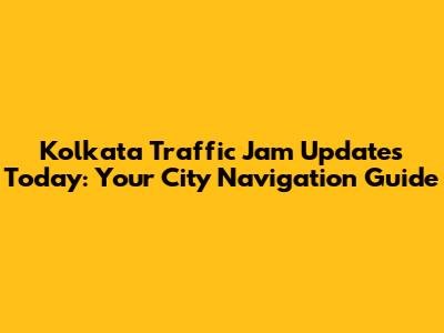 Kolkata Traffic Jam Updates Today: Your City Navigation Guide