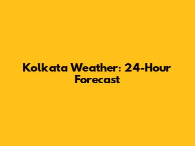 Kolkata Weather: 24-Hour Forecast