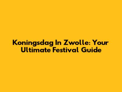 Koningsdag In Zwolle: Your Ultimate Festival Guide