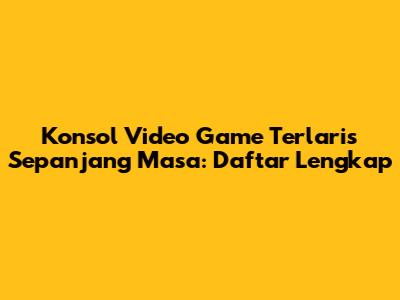 Konsol Video Game Terlaris Sepanjang Masa: Daftar Lengkap