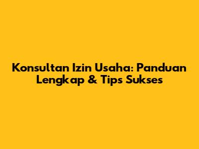 Konsultan Izin Usaha: Panduan Lengkap & Tips Sukses