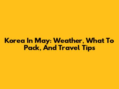 Korea In May: Weather, What To Pack, And Travel Tips