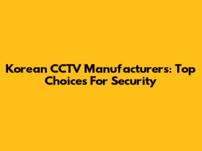 Korean CCTV Manufacturers: Top Choices For Security