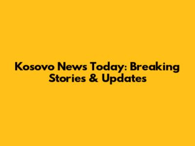 Kosovo News Today: Breaking Stories & Updates