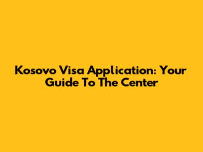 Kosovo Visa Application: Your Guide To The Center