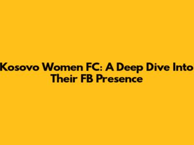 Kosovo Women FC: A Deep Dive Into Their FB Presence