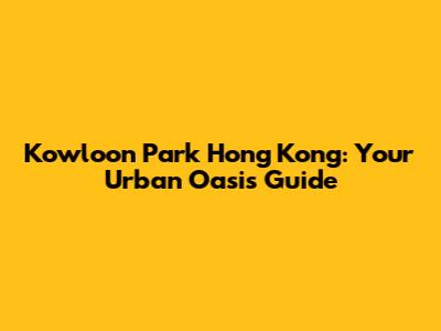 Kowloon Park Hong Kong: Your Urban Oasis Guide