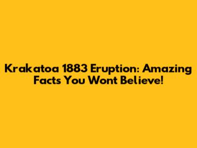 Krakatoa 1883 Eruption: Amazing Facts You Won't Believe!