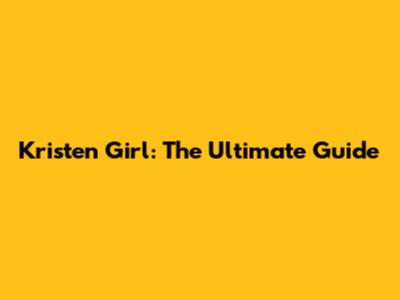 Kristen Girl: The Ultimate Guide