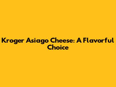 Kroger Asiago Cheese: A Flavorful Choice