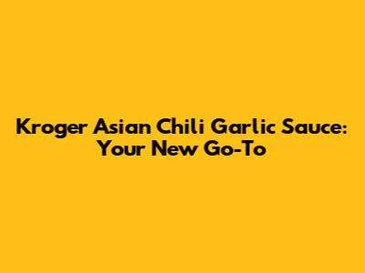 Kroger Asian Chili Garlic Sauce: Your New Go-To