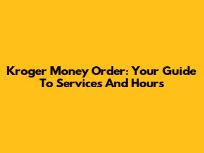 Kroger Money Order: Your Guide To Services And Hours
